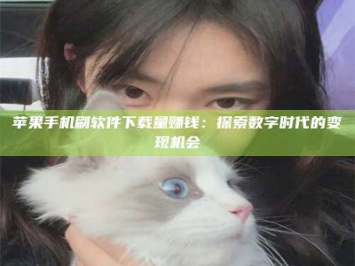 湖州苹果手机刷软件下载量赚钱：探索数字时代的变现机会